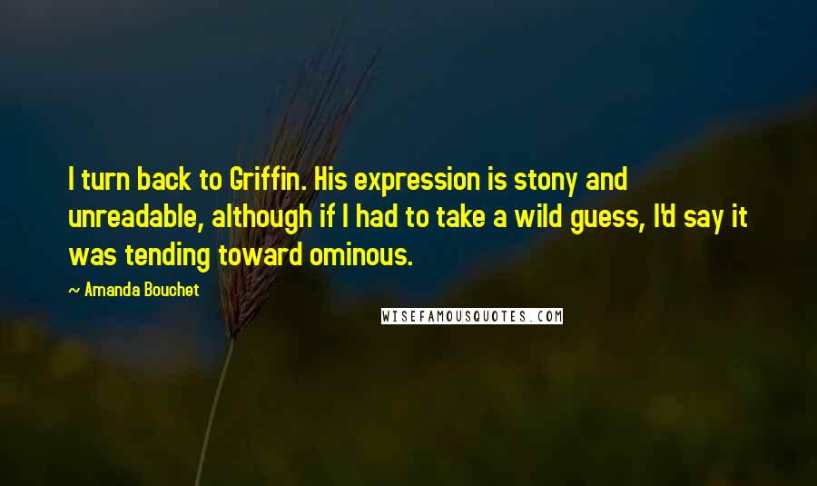 Amanda Bouchet Quotes: I turn back to Griffin. His expression is stony and unreadable, although if I had to take a wild guess, I'd say it was tending toward ominous.
