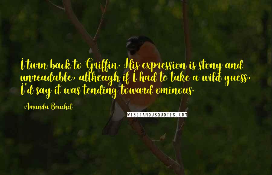 Amanda Bouchet Quotes: I turn back to Griffin. His expression is stony and unreadable, although if I had to take a wild guess, I'd say it was tending toward ominous.