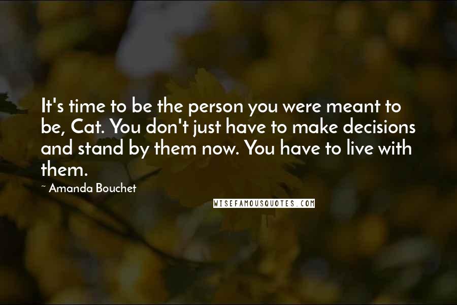 Amanda Bouchet Quotes: It's time to be the person you were meant to be, Cat. You don't just have to make decisions and stand by them now. You have to live with them.