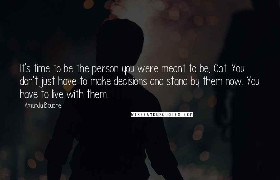 Amanda Bouchet Quotes: It's time to be the person you were meant to be, Cat. You don't just have to make decisions and stand by them now. You have to live with them.