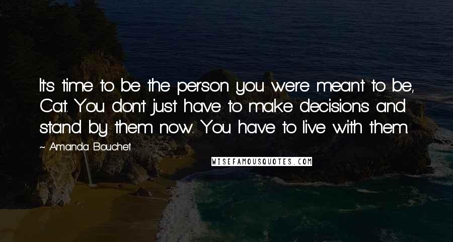 Amanda Bouchet Quotes: It's time to be the person you were meant to be, Cat. You don't just have to make decisions and stand by them now. You have to live with them.