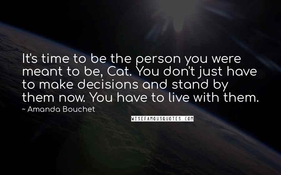 Amanda Bouchet Quotes: It's time to be the person you were meant to be, Cat. You don't just have to make decisions and stand by them now. You have to live with them.