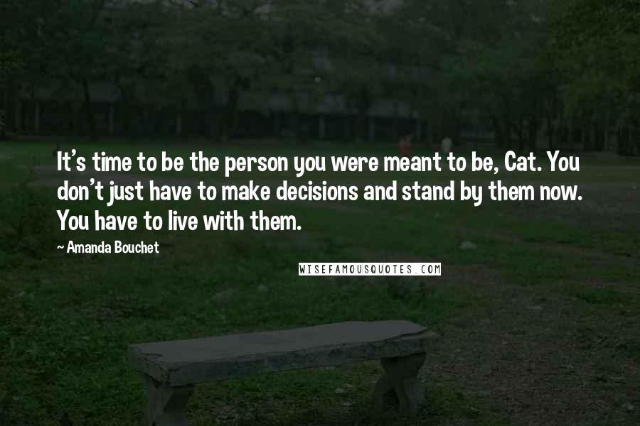 Amanda Bouchet Quotes: It's time to be the person you were meant to be, Cat. You don't just have to make decisions and stand by them now. You have to live with them.
