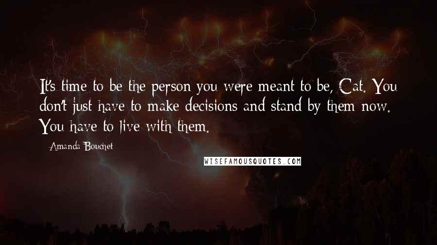 Amanda Bouchet Quotes: It's time to be the person you were meant to be, Cat. You don't just have to make decisions and stand by them now. You have to live with them.