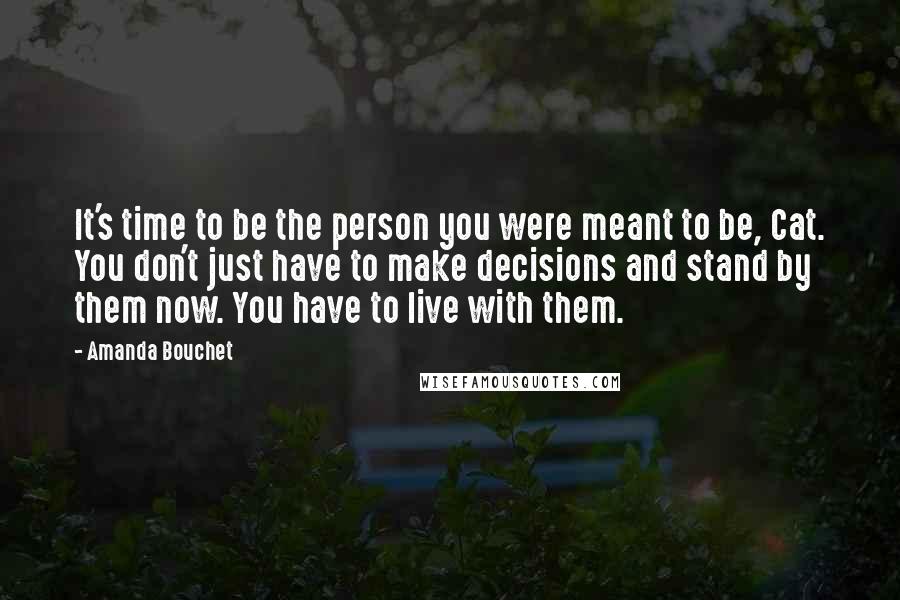 Amanda Bouchet Quotes: It's time to be the person you were meant to be, Cat. You don't just have to make decisions and stand by them now. You have to live with them.