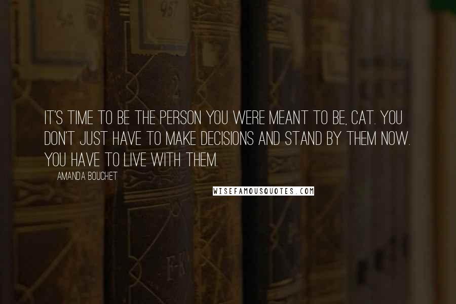 Amanda Bouchet Quotes: It's time to be the person you were meant to be, Cat. You don't just have to make decisions and stand by them now. You have to live with them.