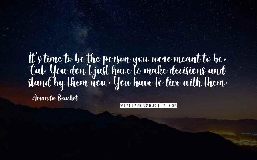 Amanda Bouchet Quotes: It's time to be the person you were meant to be, Cat. You don't just have to make decisions and stand by them now. You have to live with them.
