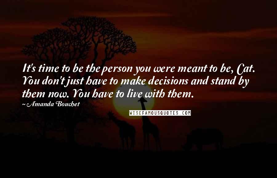 Amanda Bouchet Quotes: It's time to be the person you were meant to be, Cat. You don't just have to make decisions and stand by them now. You have to live with them.