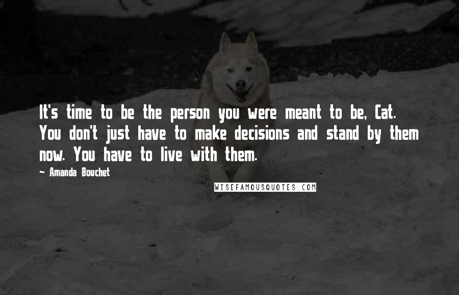 Amanda Bouchet Quotes: It's time to be the person you were meant to be, Cat. You don't just have to make decisions and stand by them now. You have to live with them.