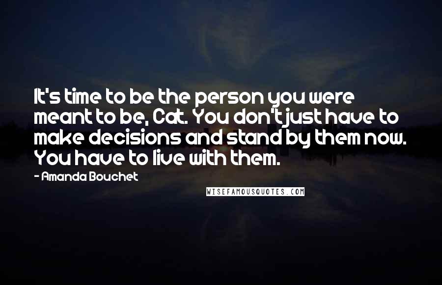 Amanda Bouchet Quotes: It's time to be the person you were meant to be, Cat. You don't just have to make decisions and stand by them now. You have to live with them.