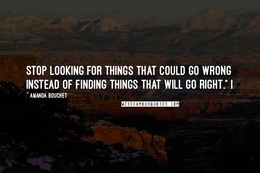 Amanda Bouchet Quotes: Stop looking for things that could go wrong instead of finding things that will go right." I