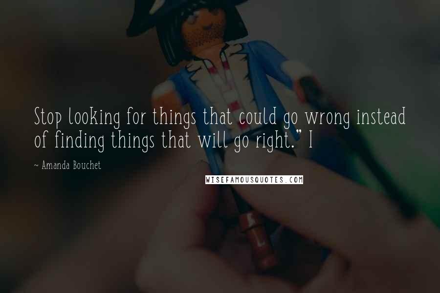 Amanda Bouchet Quotes: Stop looking for things that could go wrong instead of finding things that will go right." I