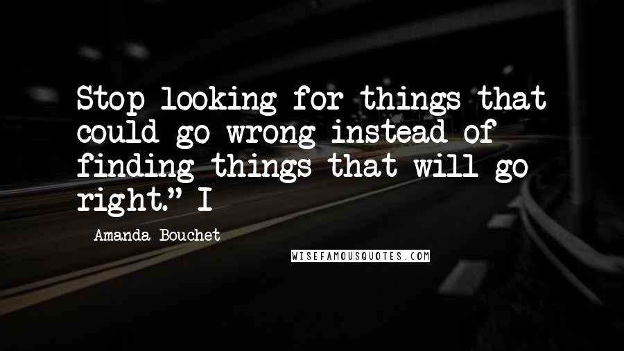 Amanda Bouchet Quotes: Stop looking for things that could go wrong instead of finding things that will go right." I