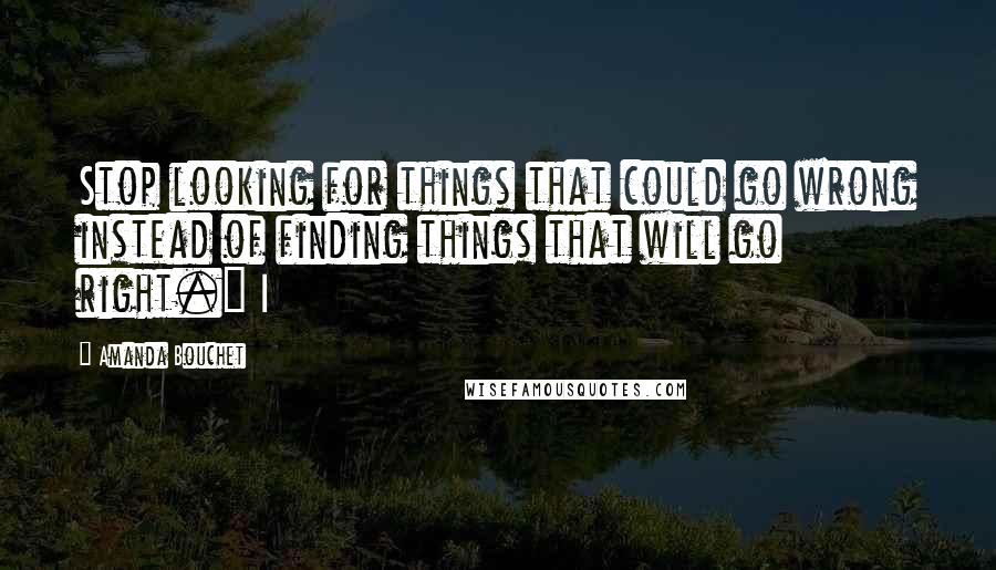 Amanda Bouchet Quotes: Stop looking for things that could go wrong instead of finding things that will go right." I