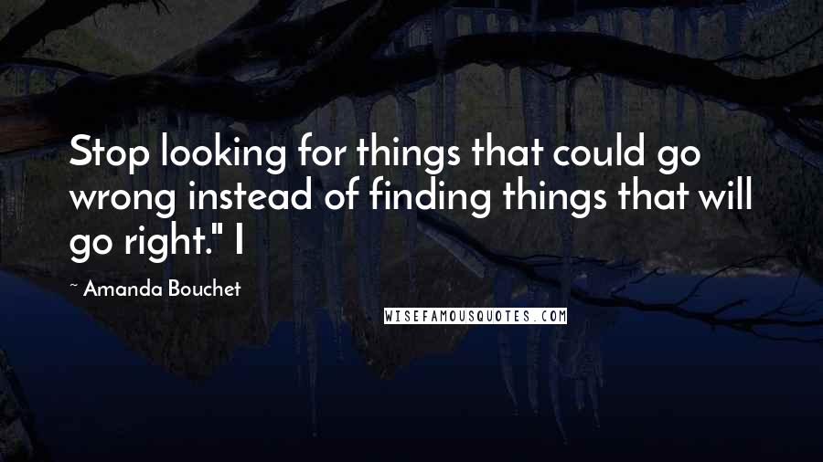 Amanda Bouchet Quotes: Stop looking for things that could go wrong instead of finding things that will go right." I