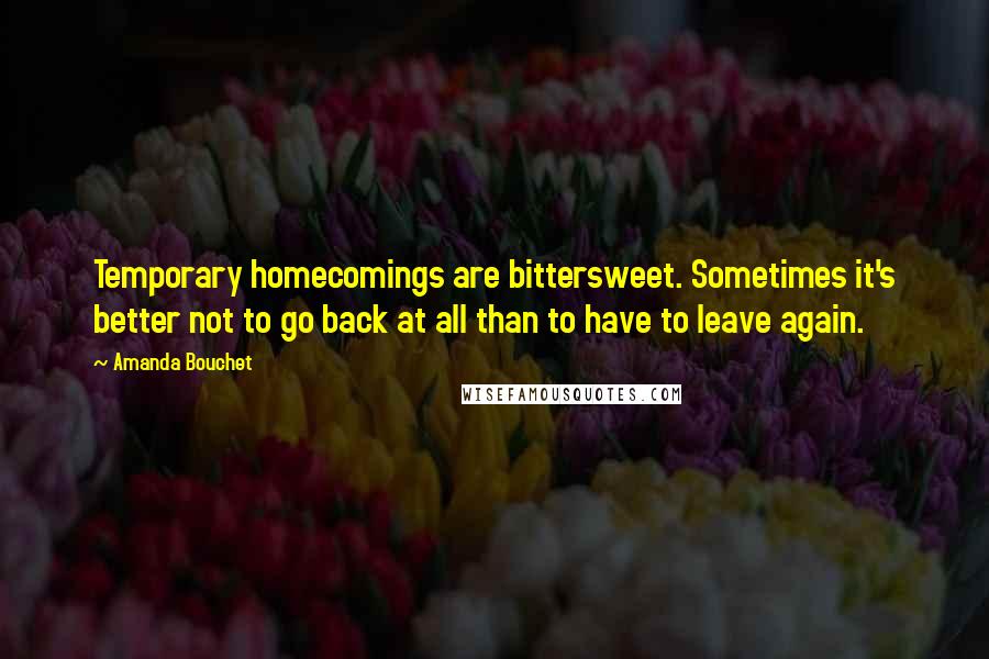 Amanda Bouchet Quotes: Temporary homecomings are bittersweet. Sometimes it's better not to go back at all than to have to leave again.