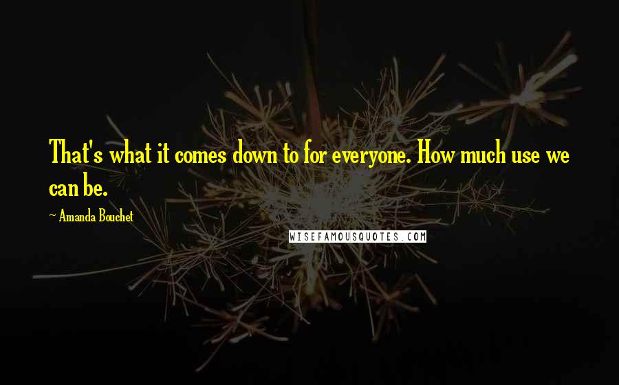 Amanda Bouchet Quotes: That's what it comes down to for everyone. How much use we can be.