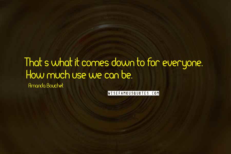 Amanda Bouchet Quotes: That's what it comes down to for everyone. How much use we can be.