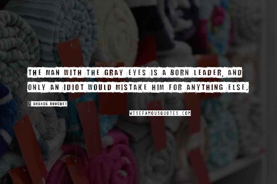 Amanda Bouchet Quotes: The man with the gray eyes is a born leader, and only an idiot would mistake him for anything else.