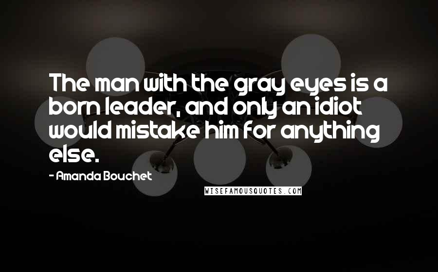 Amanda Bouchet Quotes: The man with the gray eyes is a born leader, and only an idiot would mistake him for anything else.