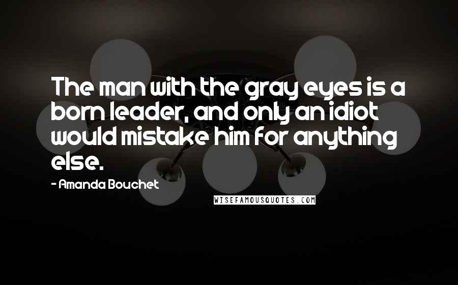 Amanda Bouchet Quotes: The man with the gray eyes is a born leader, and only an idiot would mistake him for anything else.