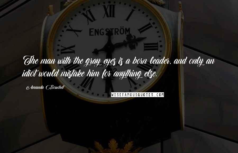 Amanda Bouchet Quotes: The man with the gray eyes is a born leader, and only an idiot would mistake him for anything else.