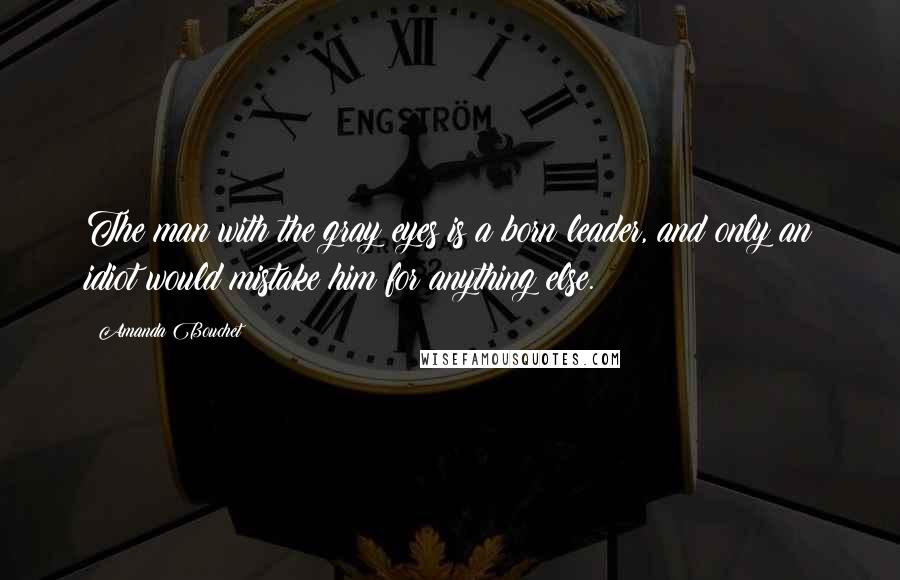 Amanda Bouchet Quotes: The man with the gray eyes is a born leader, and only an idiot would mistake him for anything else.