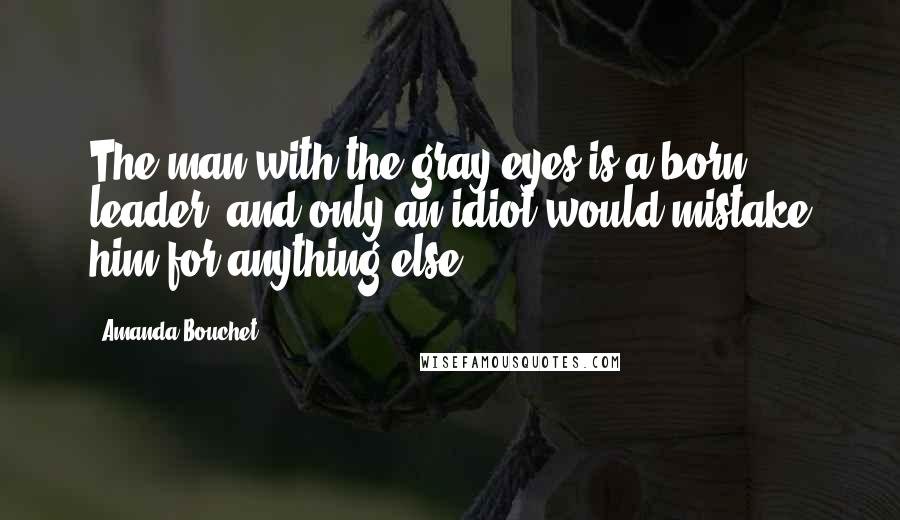 Amanda Bouchet Quotes: The man with the gray eyes is a born leader, and only an idiot would mistake him for anything else.