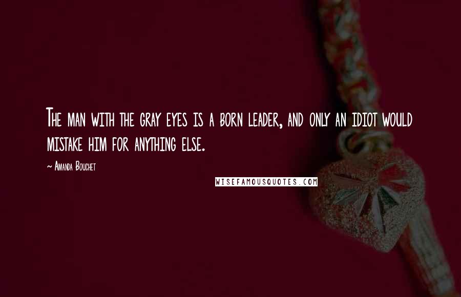 Amanda Bouchet Quotes: The man with the gray eyes is a born leader, and only an idiot would mistake him for anything else.