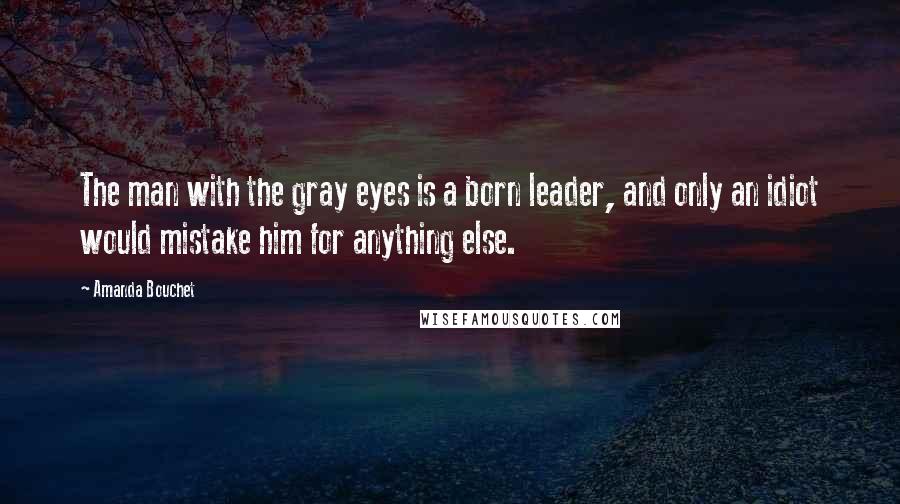 Amanda Bouchet Quotes: The man with the gray eyes is a born leader, and only an idiot would mistake him for anything else.