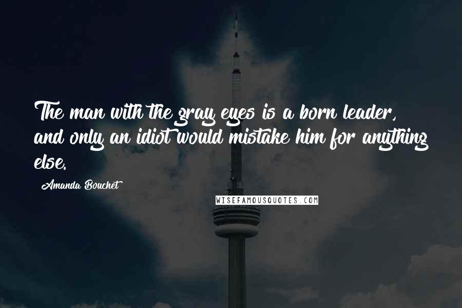 Amanda Bouchet Quotes: The man with the gray eyes is a born leader, and only an idiot would mistake him for anything else.