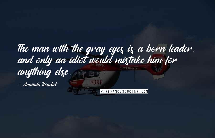 Amanda Bouchet Quotes: The man with the gray eyes is a born leader, and only an idiot would mistake him for anything else.