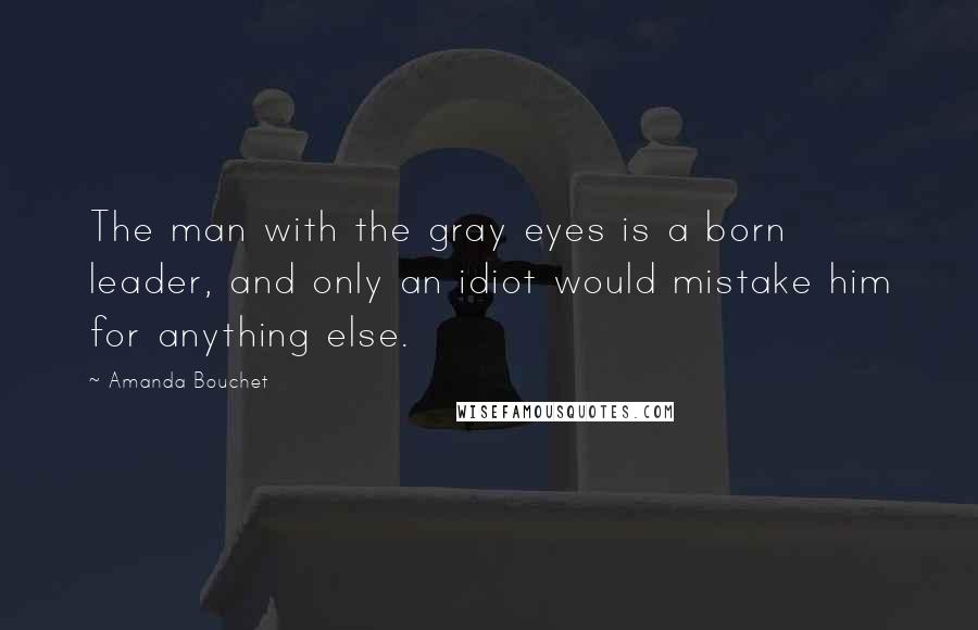 Amanda Bouchet Quotes: The man with the gray eyes is a born leader, and only an idiot would mistake him for anything else.