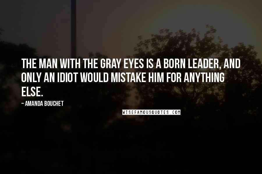 Amanda Bouchet Quotes: The man with the gray eyes is a born leader, and only an idiot would mistake him for anything else.