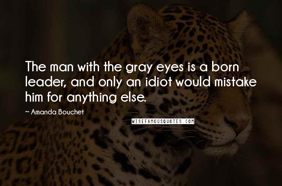 Amanda Bouchet Quotes: The man with the gray eyes is a born leader, and only an idiot would mistake him for anything else.