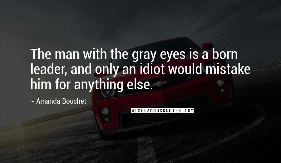 Amanda Bouchet Quotes: The man with the gray eyes is a born leader, and only an idiot would mistake him for anything else.