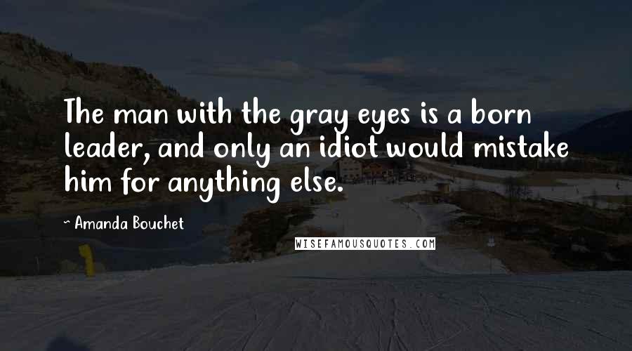 Amanda Bouchet Quotes: The man with the gray eyes is a born leader, and only an idiot would mistake him for anything else.