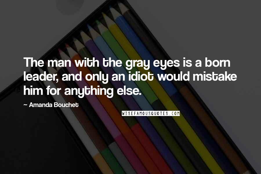 Amanda Bouchet Quotes: The man with the gray eyes is a born leader, and only an idiot would mistake him for anything else.