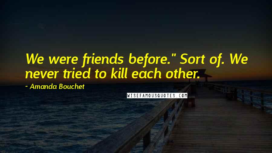 Amanda Bouchet Quotes: We were friends before." Sort of. We never tried to kill each other.