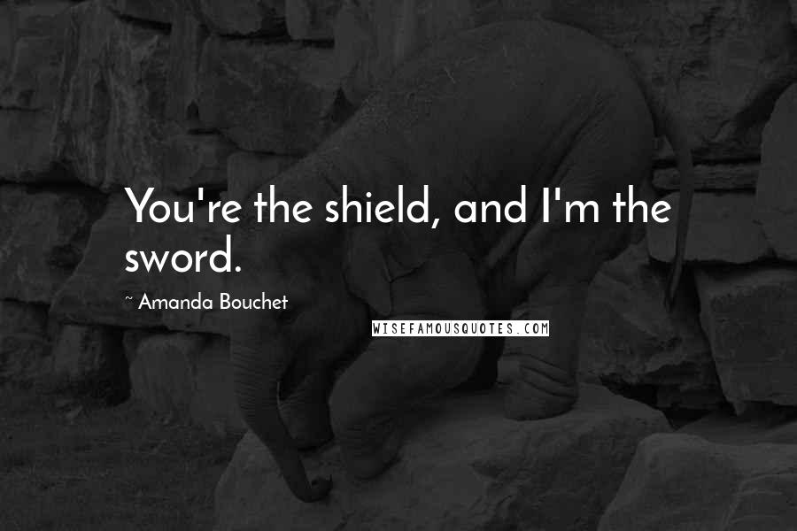 Amanda Bouchet Quotes: You're the shield, and I'm the sword.