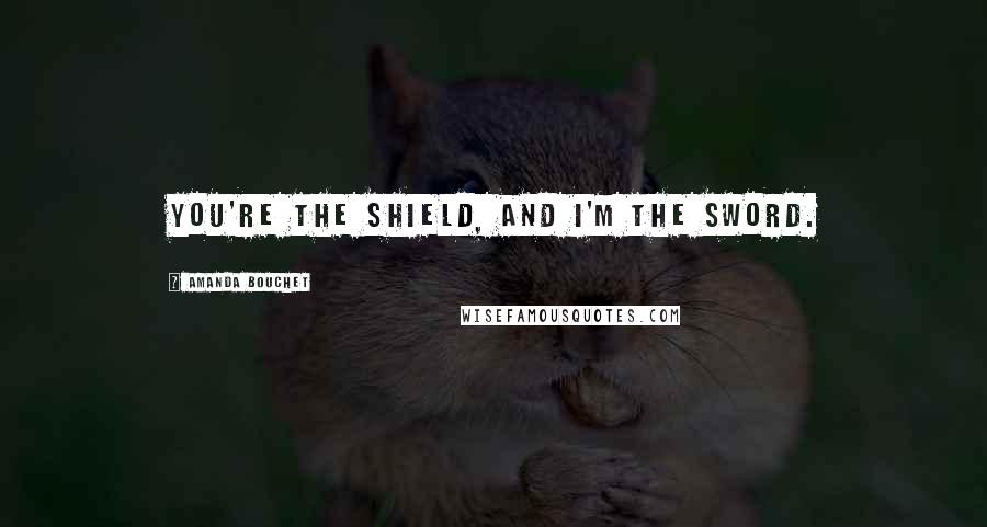 Amanda Bouchet Quotes: You're the shield, and I'm the sword.
