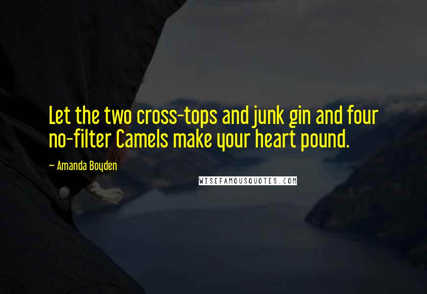 Amanda Boyden Quotes: Let the two cross-tops and junk gin and four no-filter Camels make your heart pound.