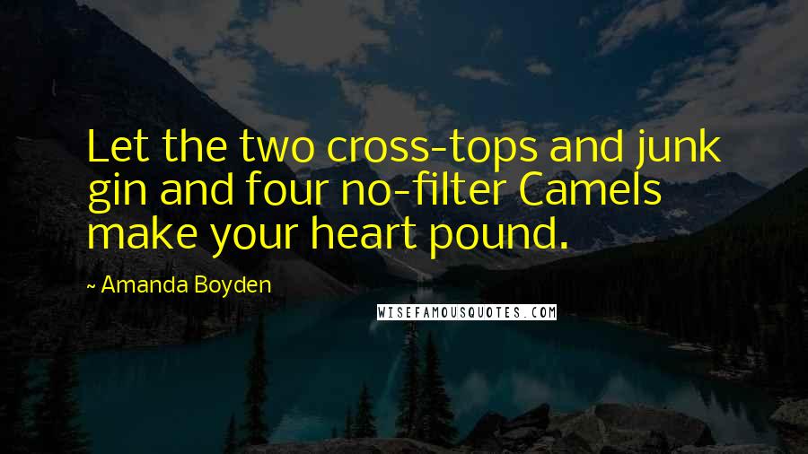 Amanda Boyden Quotes: Let the two cross-tops and junk gin and four no-filter Camels make your heart pound.