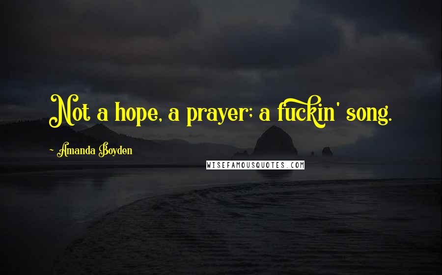Amanda Boyden Quotes: Not a hope, a prayer; a fuckin' song.