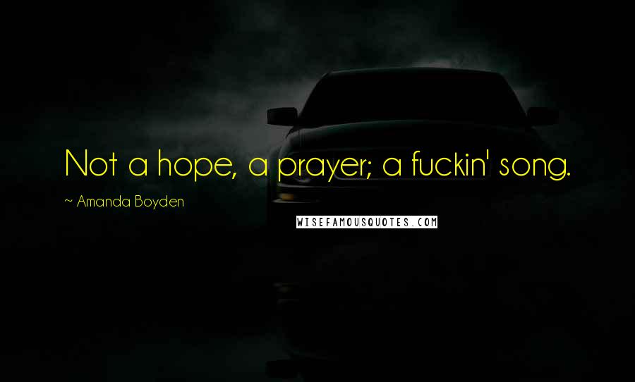 Amanda Boyden Quotes: Not a hope, a prayer; a fuckin' song.