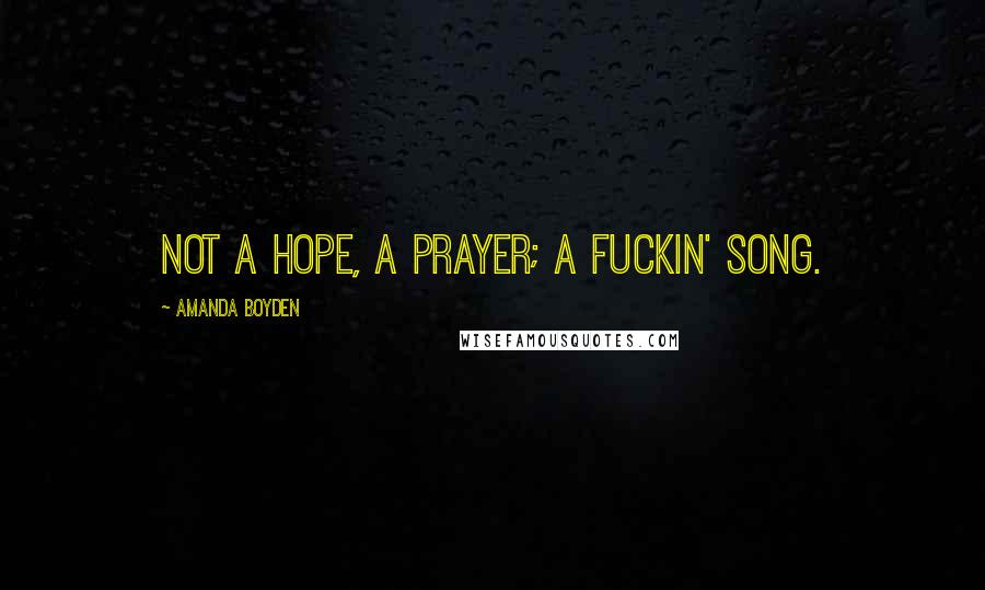Amanda Boyden Quotes: Not a hope, a prayer; a fuckin' song.