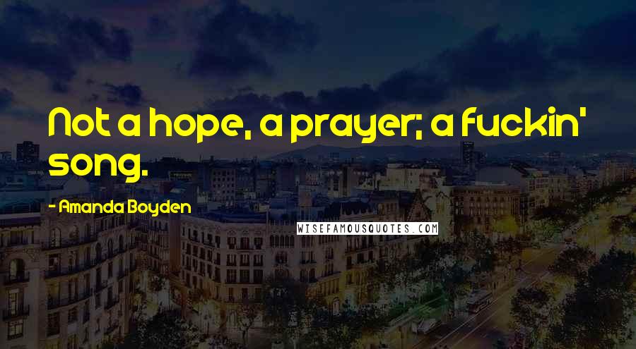 Amanda Boyden Quotes: Not a hope, a prayer; a fuckin' song.
