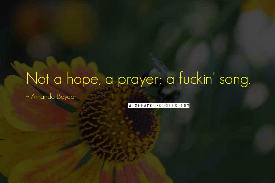 Amanda Boyden Quotes: Not a hope, a prayer; a fuckin' song.