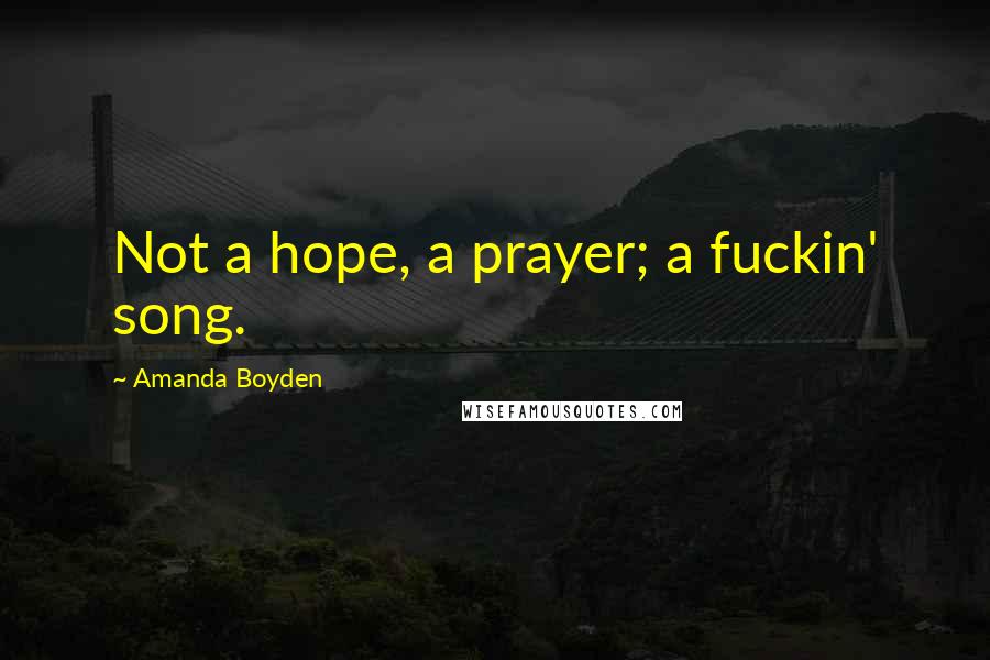 Amanda Boyden Quotes: Not a hope, a prayer; a fuckin' song.