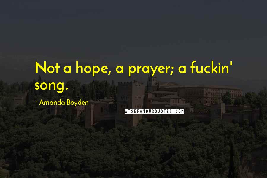 Amanda Boyden Quotes: Not a hope, a prayer; a fuckin' song.